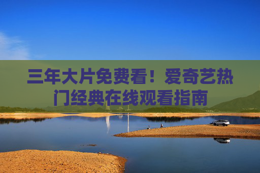三年大片免费看！爱奇艺热门经典在线观看指南