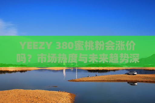 YEEZY 380蜜桃粉会涨价吗？市场热度与未来趋势深度解析，YEEZY 380蜜桃粉会涨价吗？市场热度与未来趋势深度解析