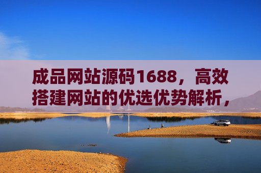 成品网站源码1688，高效搭建网站的优选优势解析，成品网站源码1688，高效搭建网站的优选优势解析