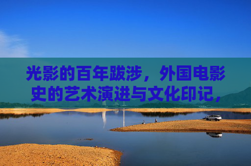 光影的百年跋涉，外国电影史的艺术演进与文化印记，光影百年跋涉，外国电影史的艺术演进与文化印记