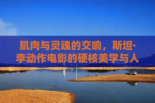 肌肉与灵魂的交响，斯坦·李动作电影的硬核美学与人文内核，斯坦·李动作电影，肌肉与灵魂的硬核交响
