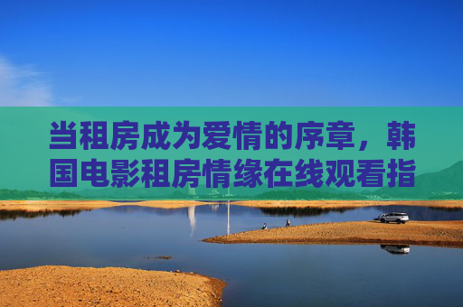 当租房成为爱情的序章，韩国电影租房情缘在线观看指南，租房情缘，韩国爱情电影在线观看指南