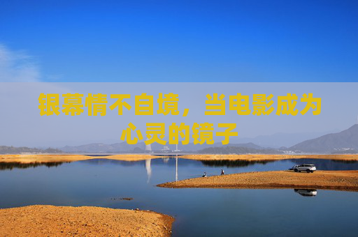 银幕情不自境，当电影成为心灵的镜子