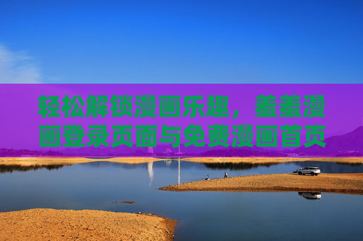 轻松解锁漫画乐趣，羞羞漫画登录页面与免费漫画首页全攻略，轻松解锁漫画乐趣，羞羞漫画登录页面与免费首页全攻略