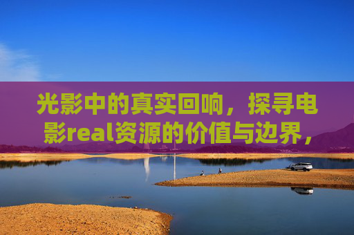 光影中的真实回响，探寻电影real资源的价值与边界，光影回响，电影real资源的价值与边界