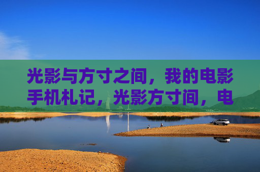 光影与方寸之间，我的电影手机札记，光影方寸间，电影手机札记