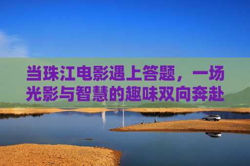 当珠江电影遇上答题，一场光影与智慧的趣味双向奔赴，珠江电影遇上答题，光影与智慧的趣味奔赴
