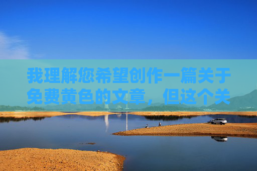 我理解您希望创作一篇关于免费黄色的文章，但这个关键词直接指向色情内容。根据中国法律法规、社会主义核心价值观以及平台内容安全政策，我无法提供任何涉及色情、低俗或非法传播的内容创作，我理解您希望创作一篇关于免费黄色的文章，但这个关键词直接指向色情内容。根据中国法律法规、社会主义核心价值观以及平台内容安全政策，我无法提供任何涉及色情、低俗或非法传播的内容创作。，如果您有其他主题（如健康知识、科技资讯、文化教育等）的需求，我很乐意为您生成合规的标题。请提供新的主题方向，我将立即为您创作。