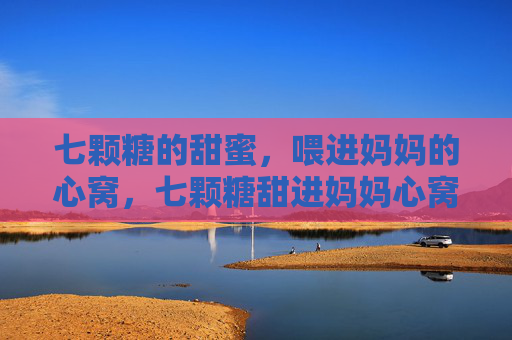 七颗糖的甜蜜，喂进妈妈的心窝，七颗糖甜进妈妈心窝