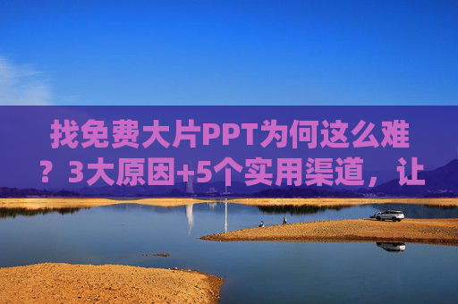 找免费大片PPT为何这么难？3大原因+5个实用渠道，让你轻松搞定优质模板！