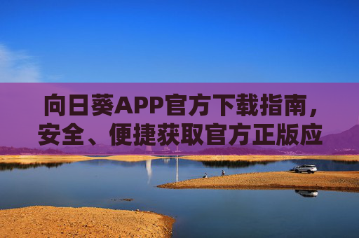 向日葵APP官方下载指南，安全、便捷获取官方正版应用，向日葵APP官方下载指南，安全便捷获取正版应用