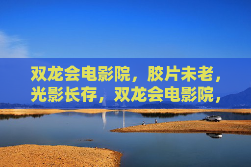 双龙会电影院，胶片未老，光影长存，双龙会电影院，胶片未老，光影长存