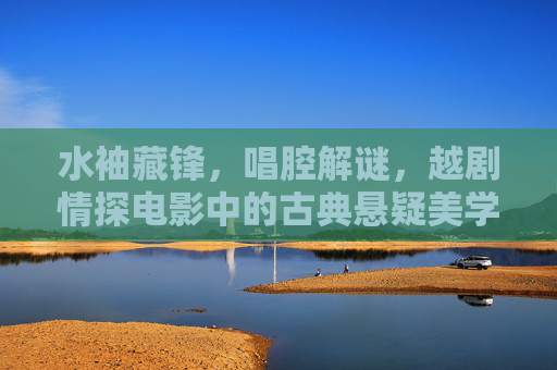 水袖藏锋，唱腔解谜，越剧情探电影中的古典悬疑美学，水袖藏锋唱腔解谜，越剧情探的古典悬疑美学