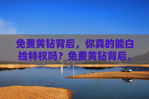 免费黄钻背后，你真的能白捡特权吗？免费黄钻背后，特权真能白捡吗？