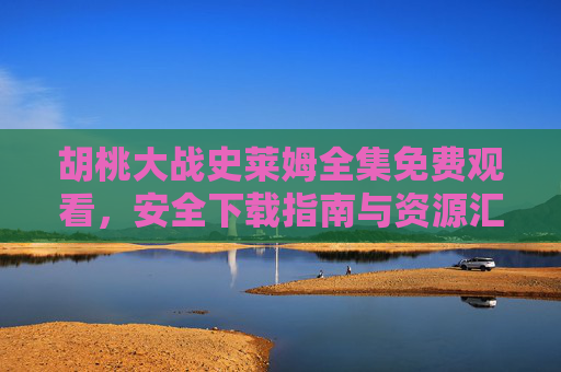 胡桃大战史莱姆全集免费观看，安全下载指南与资源汇总，胡桃大战史莱姆全集，免费观看、安全下载指南与资源汇总