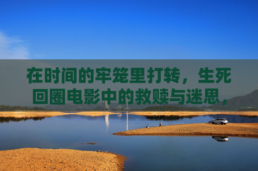 在时间的牢笼里打转，生死回圈电影中的救赎与迷思，时间牢笼，生死回圈的救赎与迷思