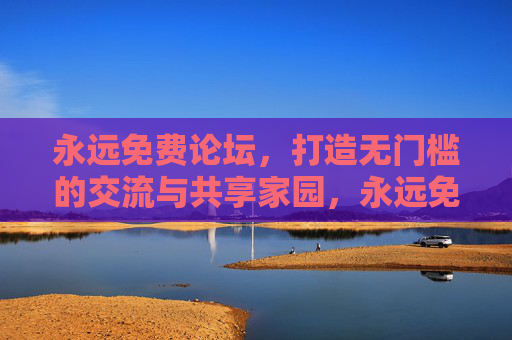 永远免费论坛，打造无门槛的交流与共享家园，永远免费论坛，无门槛交流共享家园