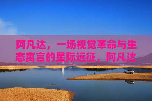 阿凡达，一场视觉革命与生态寓言的星际远征，阿凡达，视觉革命与生态寓言的星际远征