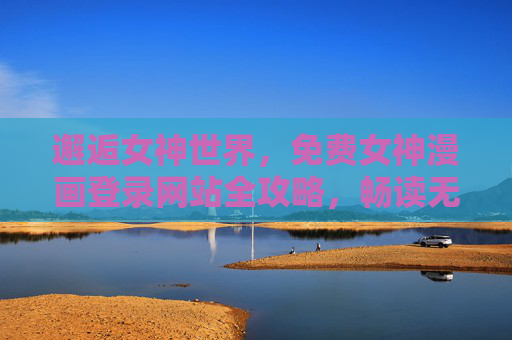 邂逅女神世界,免费女神漫画登录网站全攻略,畅读无门槛!邂逅女神世界,免费女神漫画网站登录全攻略,畅读无门槛! 邂逅女神世界,免费女神漫画登录网站全攻略,畅读无门槛!邂逅女神世界,免费女神漫画网站登录全攻略,畅读无门槛!