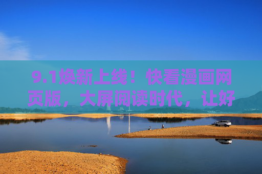 9.1焕新上线！快看漫画网页版，大屏阅读时代，让好故事触手可及，快看漫画网页版9.1焕新上线，大屏阅读时代，好故事触手可及