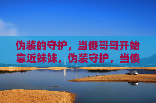 伪装的守护，当傻哥哥开始靠近妹妹，伪装守护，当傻哥哥悄然靠近妹妹