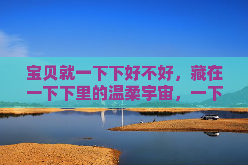 宝贝就一下下好不好，藏在一下下里的温柔宇宙，一下下里的温柔宇宙