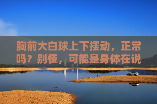 胸前大白球上下摆动，正常吗？别慌，可能是身体在说话！胸前大白球上下摆动？别慌，身体可能在说话！