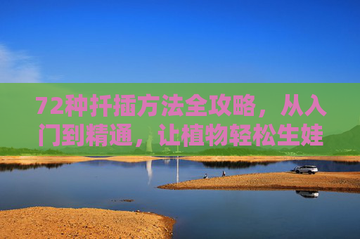 72种扦插方法全攻略，从入门到精通，让植物轻松生娃！72种扦插全攻略，从入门到精通，植物轻松生娃