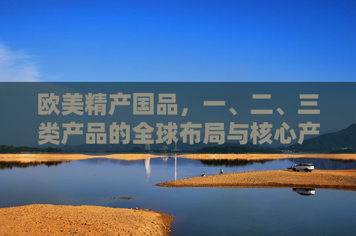 欧美精产国品，一、二、三类产品的全球布局与核心产地解析，欧美一、二、三类精产国品的全球布局与核心产地解析