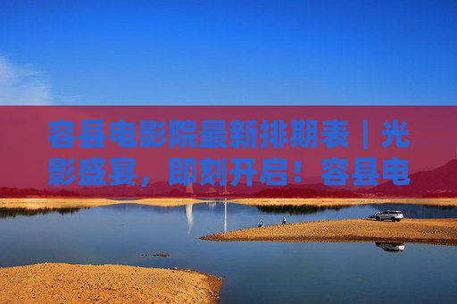 容县电影院最新排期表｜光影盛宴，即刻开启！容县电影院最新排期表｜光影盛宴即刻开启