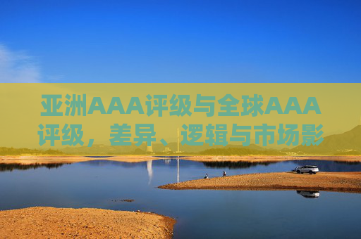 亚洲AAA评级与全球AAA评级，差异、逻辑与市场影响，亚洲与全球AAA评级，差异、逻辑及市场影响解析