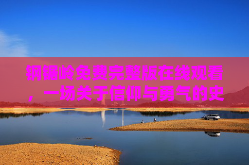 钢锯岭免费完整版在线观看，一场关于信仰与勇气的史诗战争片，钢锯岭免费在线观看，信仰与勇气的史诗战争