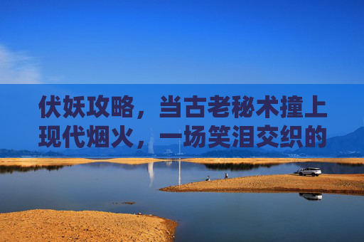 伏妖攻略，当古老秘术撞上现代烟火，一场笑泪交织的奇幻冒险，烟火撞秘术，伏妖笑泪奇