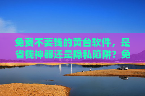 免费不要钱的黄台软件，是省钱神器还是隐私陷阱？免费软件，省钱神器还是隐私陷阱？