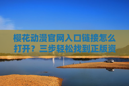 樱花动漫官网入口链接怎么打开？三步轻松找到正版资源，樱花动漫官网入口三步打开，正版资源轻松找到