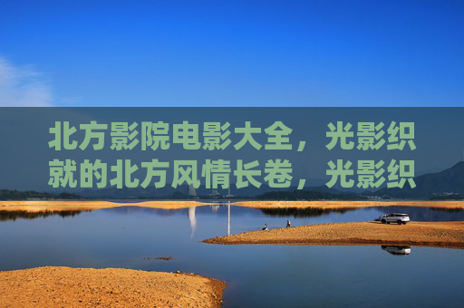 北方影院电影大全，光影织就的北方风情长卷，光影织就北方风情画卷