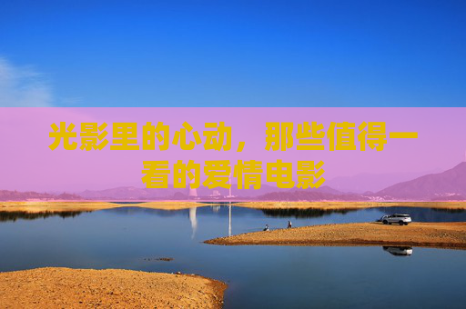光影里的心动，那些值得一看的爱情电影