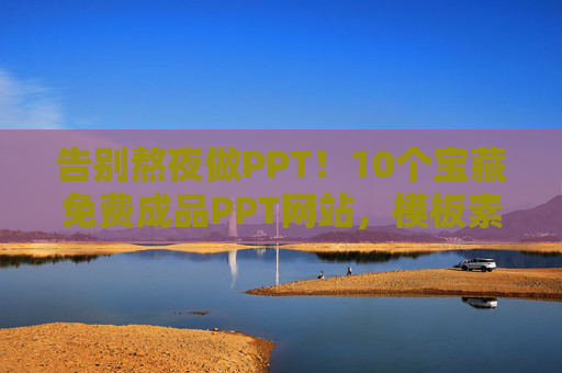 告别熬夜做PPT！10个宝藏免费成品PPT网站，模板素材随便用，告别熬夜做PPT！10个宝藏免费成品PPT网站，模板素材随便用