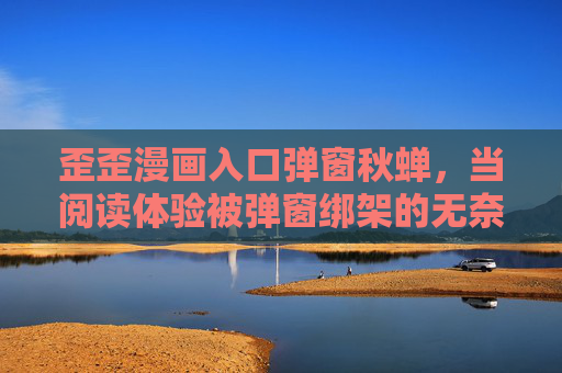 歪歪漫画入口弹窗秋蝉，当阅读体验被弹窗绑架的无奈，歪歪漫画秋蝉，入口弹窗绑架阅读体验的无奈
