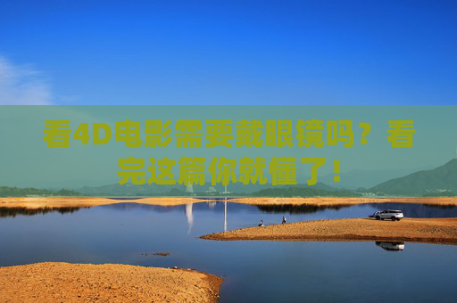 看4D电影需要戴眼镜吗？看完这篇你就懂了！