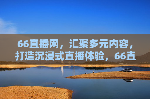 66直播网，汇聚多元内容，打造沉浸式直播体验，66直播网，多元内容，沉浸式直播体验