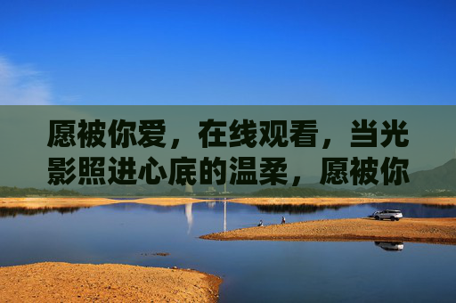 愿被你爱，在线观看，当光影照进心底的温柔，愿被你爱，光影照进心底的温柔