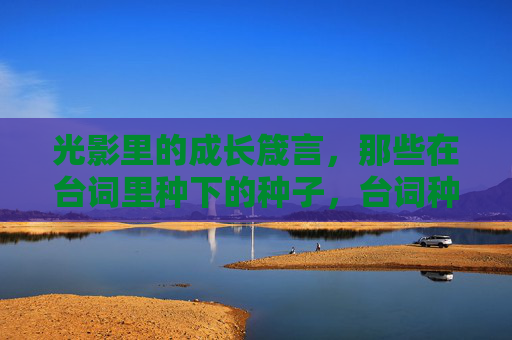 光影里的成长箴言，那些在台词里种下的种子，台词种箴言，光影育成长