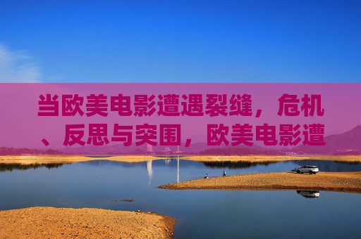 当欧美电影遭遇裂缝，危机、反思与突围，欧美电影遭遇裂缝，危机、反思与突围