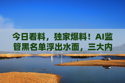 今日看料，独家爆料！AI监管黑名单浮出水面，三大内幕引爆科技圈热门话题，独家，AI监管黑名单浮出水面，三大内幕引爆科技圈