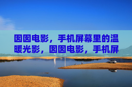 囡囡电影，手机屏幕里的温暖光影，囡囡电影，手机屏中的温暖光影
