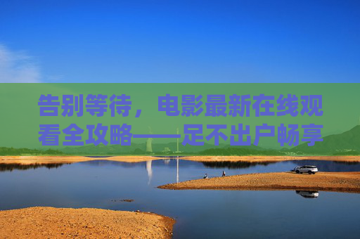 告别等待，电影最新在线观看全攻略——足不出户畅享新片盛宴，足不出户，最新电影在线观看全攻略
