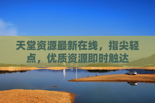 天堂资源最新在线，指尖轻点，优质资源即时触达