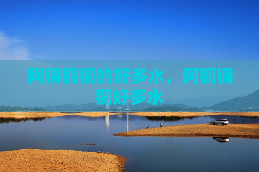 阿铜铜铜的好多水，阿铜铜铜好多水
