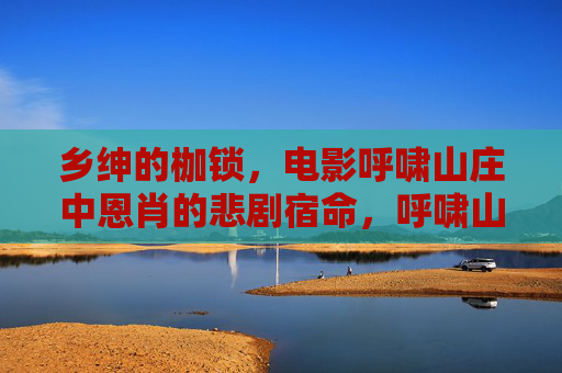 乡绅的枷锁，电影呼啸山庄中恩肖的悲剧宿命，呼啸山庄的枷锁，恩肖的悲剧宿命